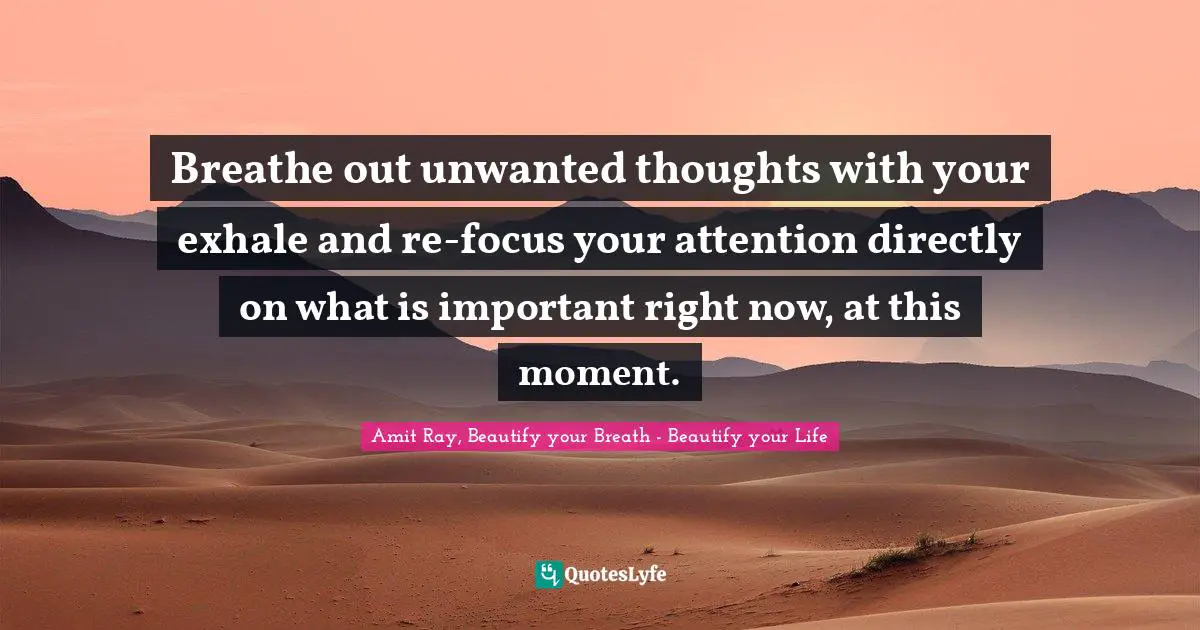Amit Ray, Beautify Your Breath - Beautify Your Life Quotes: "Breathe out unwanted thoughts with your exhale and re-focus your attention directly on what is important right now, at this moment."