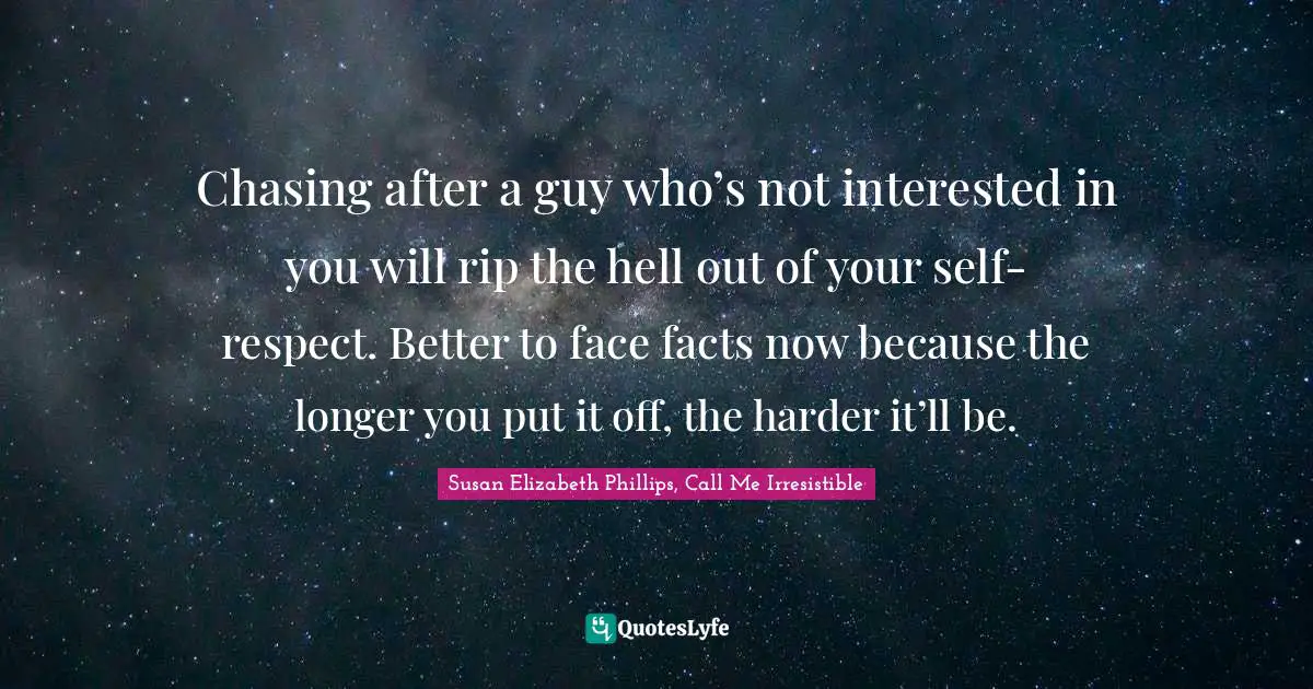 Susan Elizabeth Phillips, Call Me Irresistible Quotes: Chasing after a guy who’s not interested in you will rip the hell out of your self-respect. Better to face facts now because the longer you put it off, the harder it’ll be.