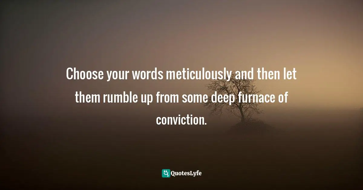 Ron Suskind, A Hope In The Unseen: An American Odyssey From The Inner City To The Ivy League Quotes: "Choose your words meticulously and then let them rumble up from some deep furnace of conviction."