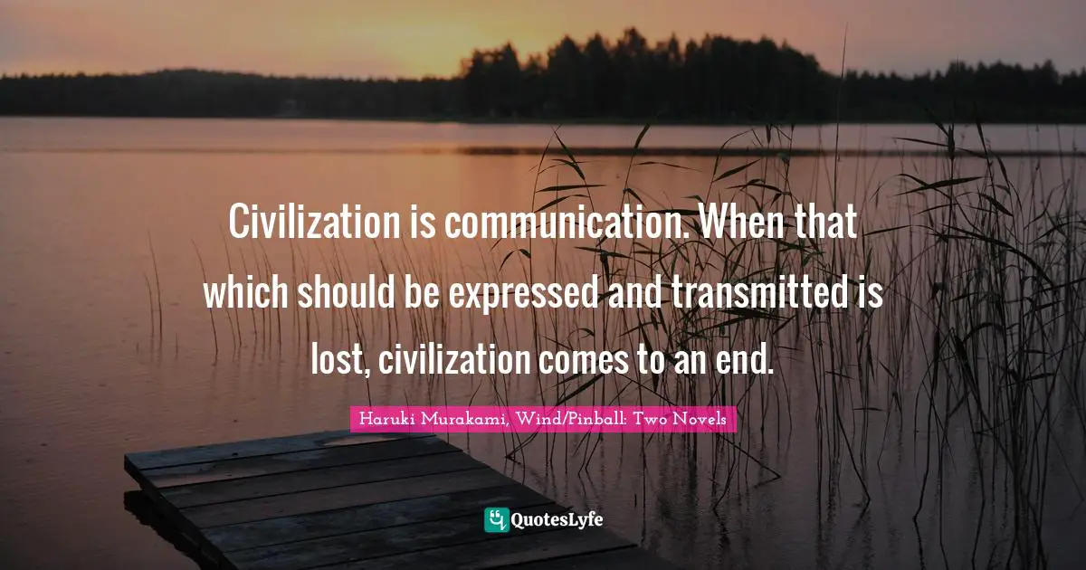 Civilization is communication. When that which should be expressed and transmitted is lost, civilization comes to an end.
