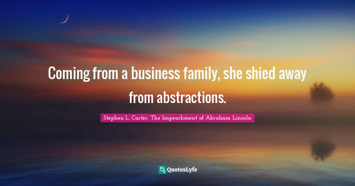 Stephen L. Carter, The Impeachment of Abraham Lincoln Quotes: Coming from a business family, she shied away from abstractions.