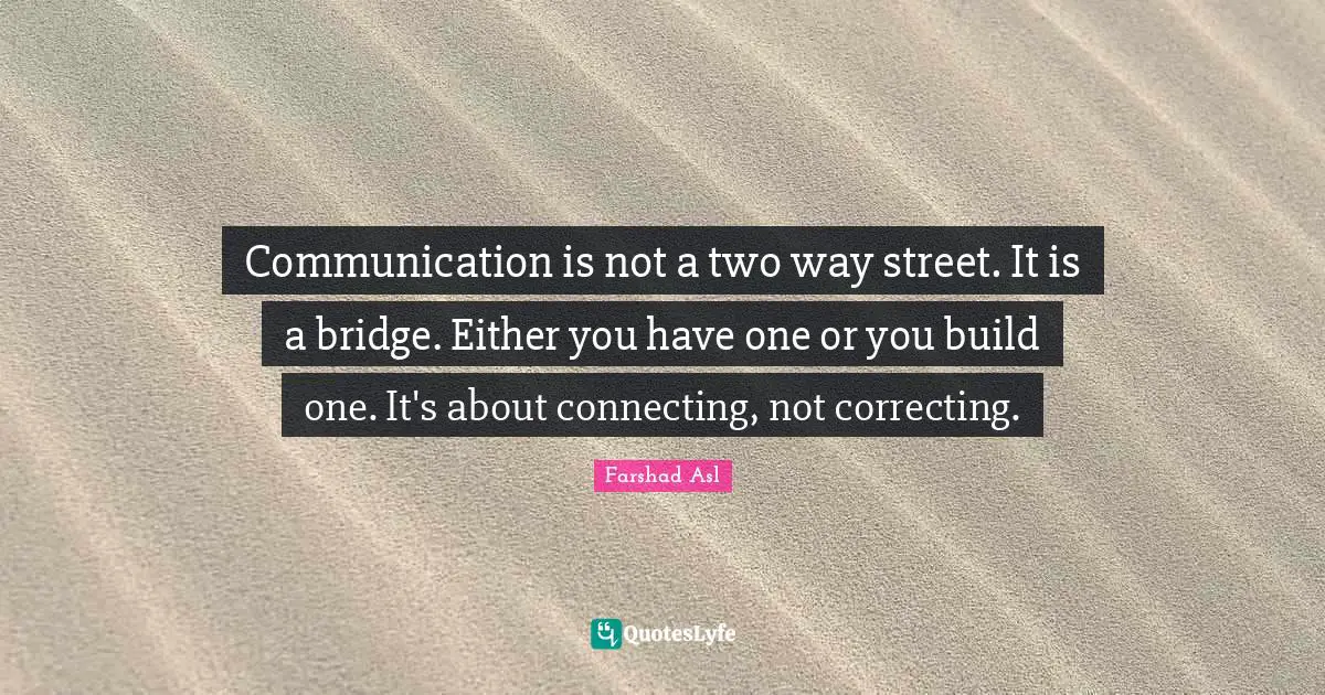 Communication is not a two way street. It is a bridge. Either you have one or you build one. It's about connecting, not correcting.
