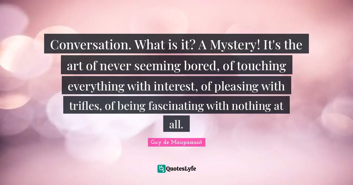 Guy De Maupassant Quotes: "Conversation. What is it? A Mystery! It's the art of never seeming bored, of touching everything with interest, of pleasing with trifles, of being fascinating with nothing at all."