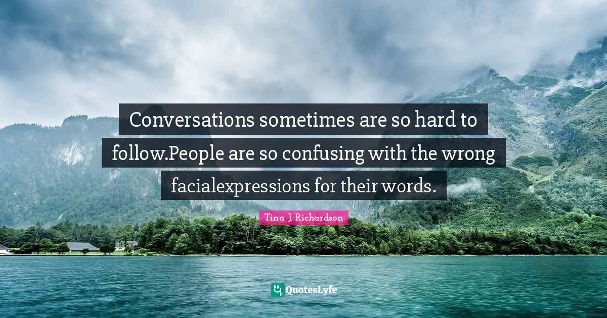 Conversations sometimes are so hard to follow.People are so confusing with the wrong facialexpressions for their words.