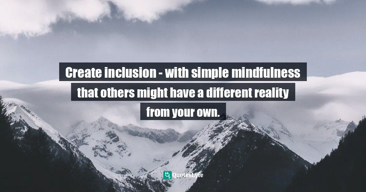 Patti Digh, Life Is A Verb: 37 Days To Wake Up, Be Mindful, And Live Intentionally Quotes: "Create inclusion - with simple mindfulness that others might have a different reality from your own."