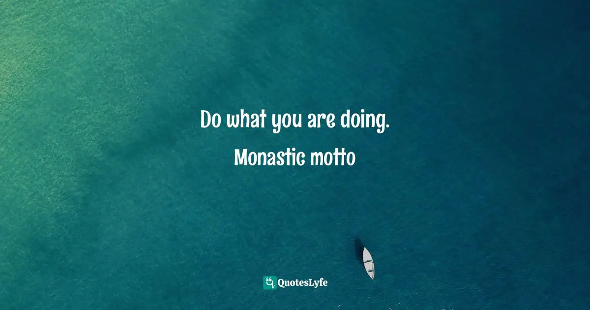 Do what you are doing. Monastic motto