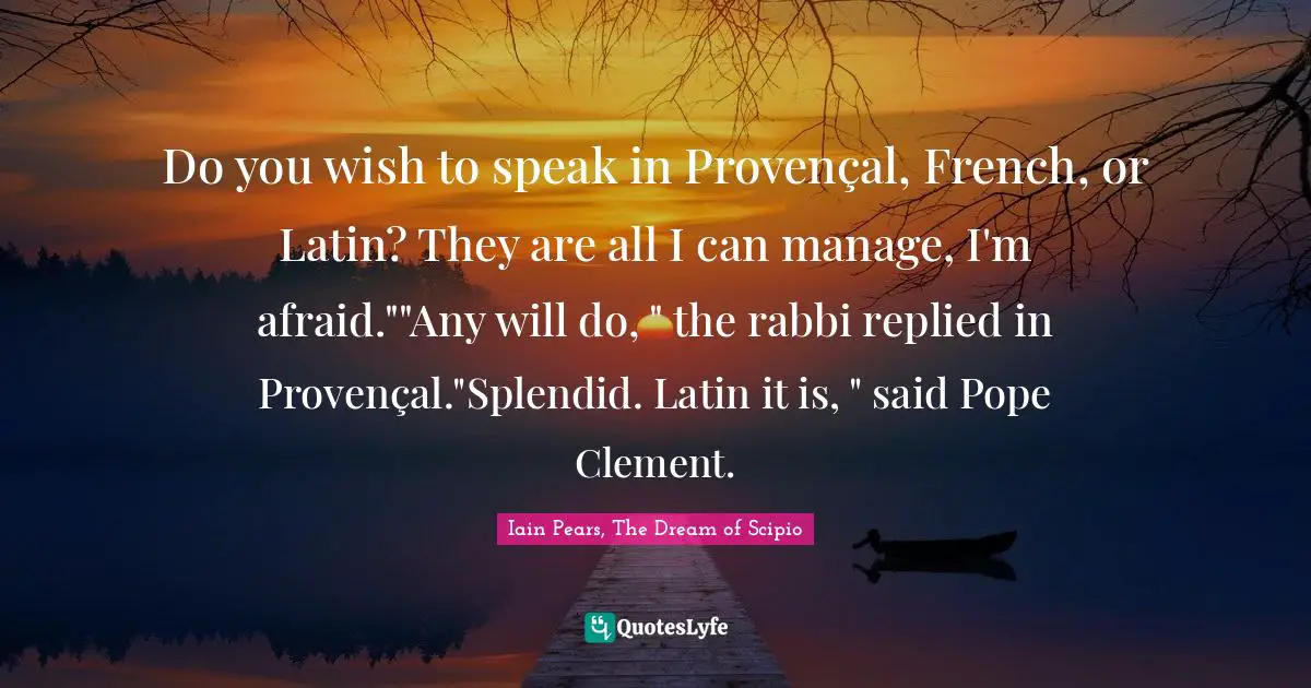 Do you wish to speak in Provençal, French, or Latin? They are all I can manage, I'm afraid.""Any will do, " the rabbi replied in Provençal."Splendid. Latin it is, " said Pope Clement.