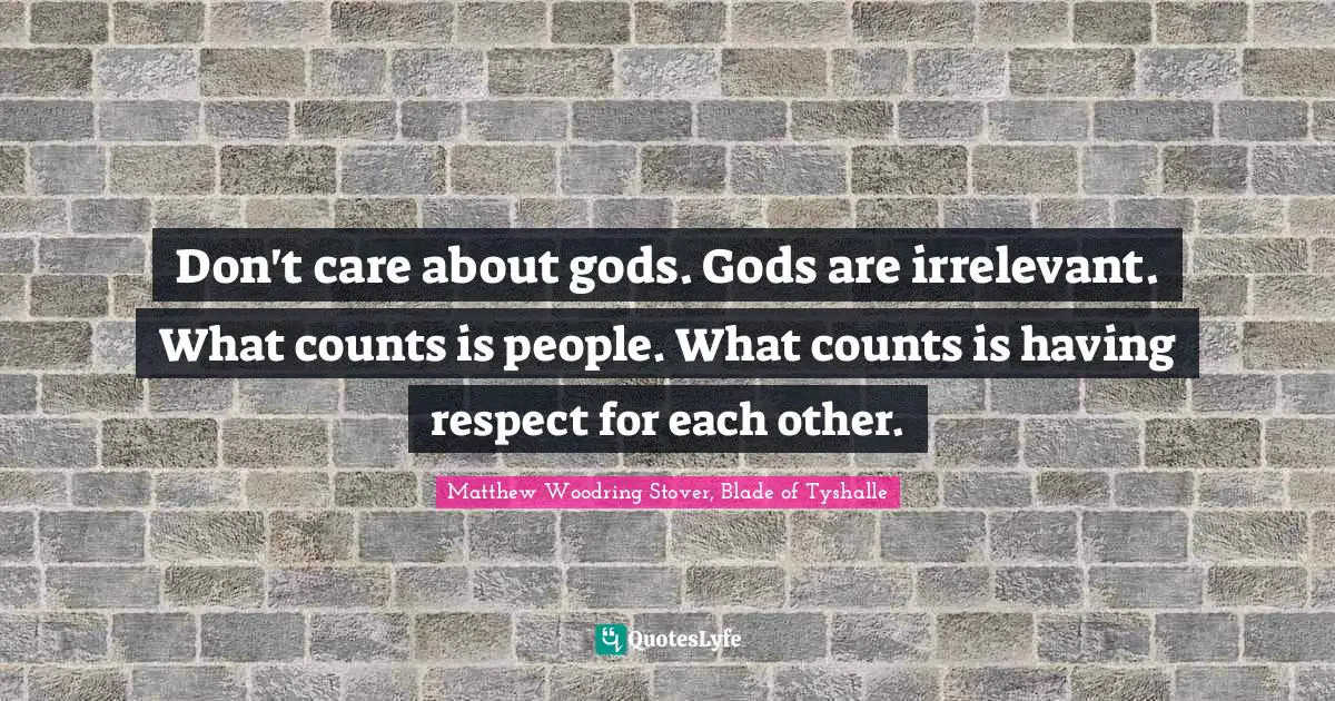 Don't care about gods. Gods are irrelevant. What counts is people. What counts is having respect for each other.