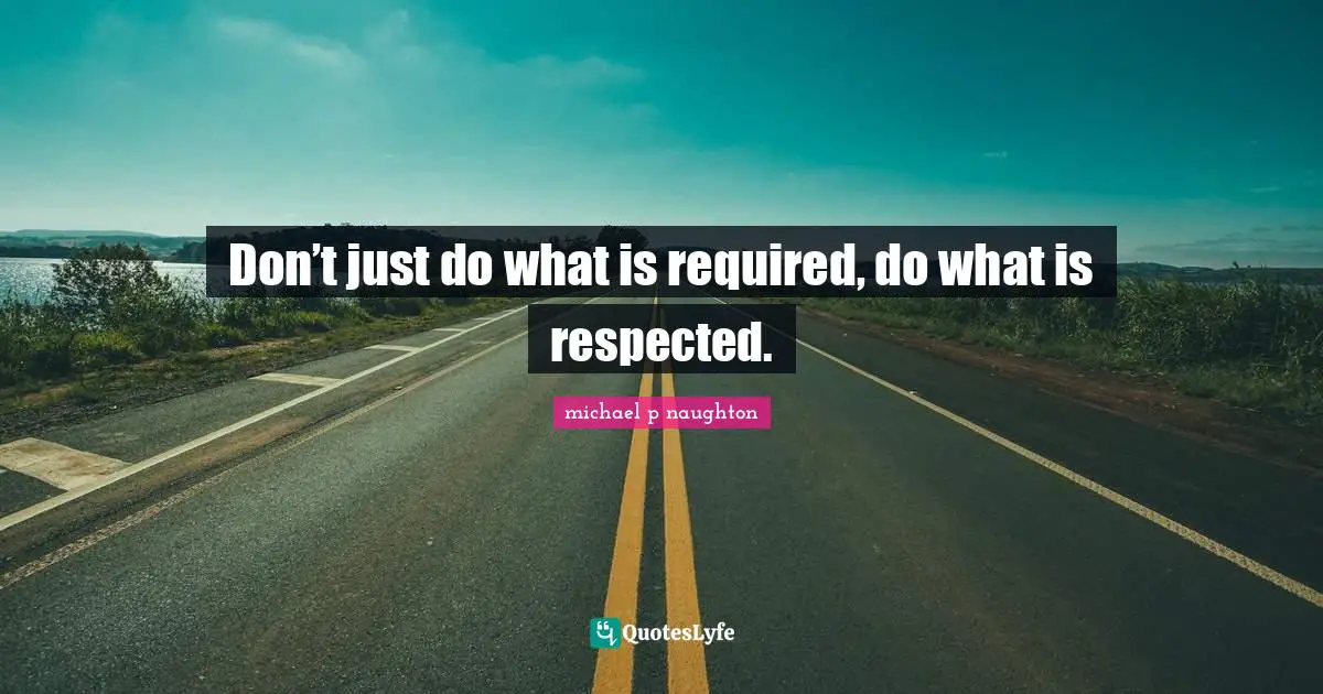 Don’t just do what is required, do what is respected.