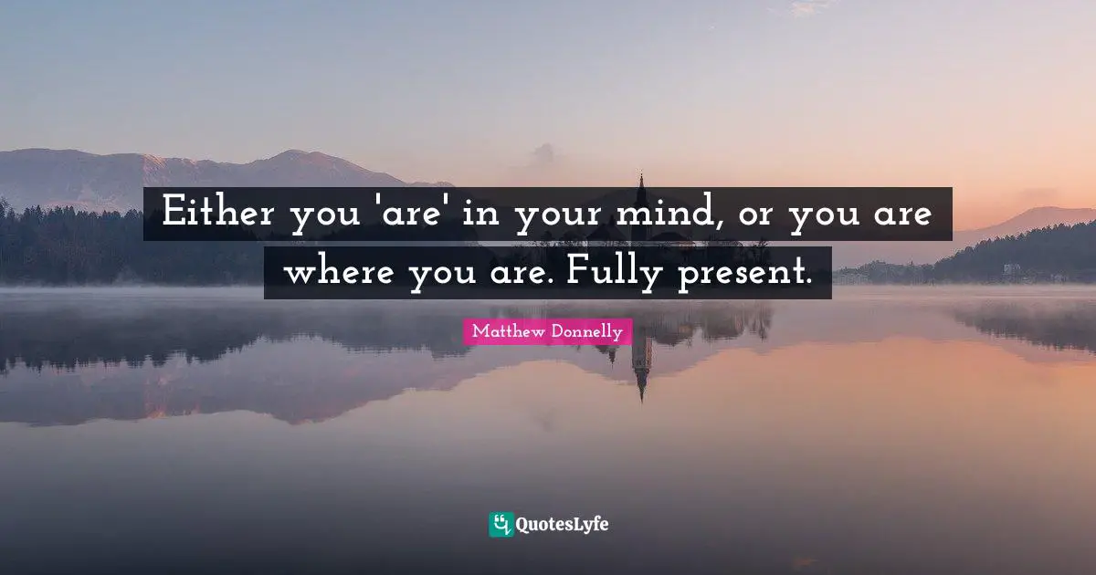 Either you 'are' in your mind, or you are where you are. Fully present.