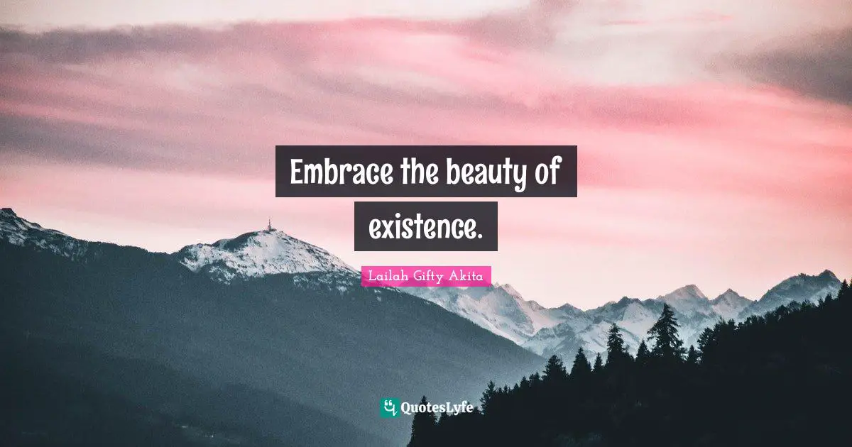 Embrace the beauty of existence.