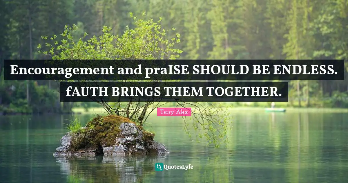 Encouragement and praISE SHOULD BE ENDLESS. fAUTH BRINGS THEM TOGETHER.