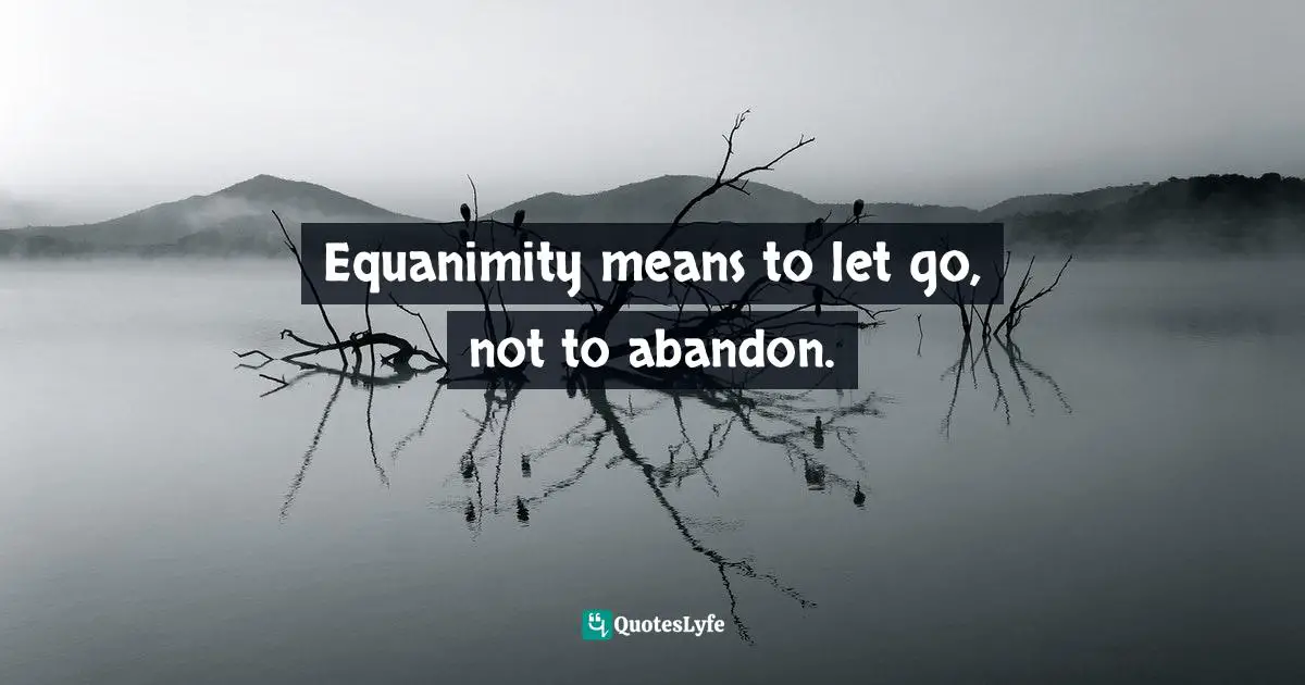 Equanimity means to let go, not to abandon.