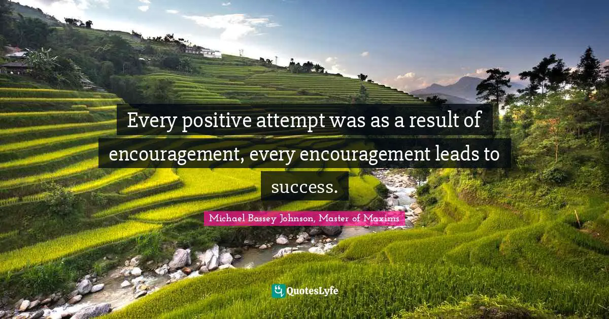Every positive attempt was as a result of encouragement, every encouragement leads to success.