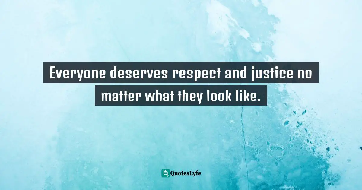 Everyone deserves respect and justice no matter what they look like.