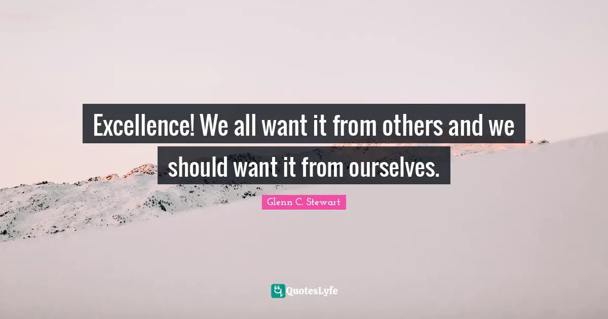 Glenn C. Stewart Quotes: "Excellence! We all want it from others and we should want it from ourselves."