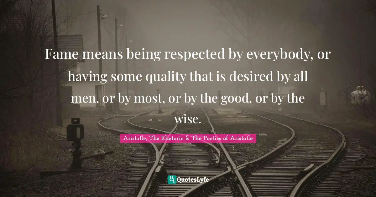 Fame means being respected by everybody, or having some quality that is desired by all men, or by most, or by the good, or by the wise.