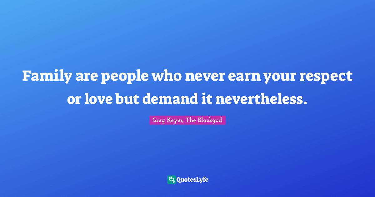 Family are people who never earn your respect or love but demand it nevertheless.