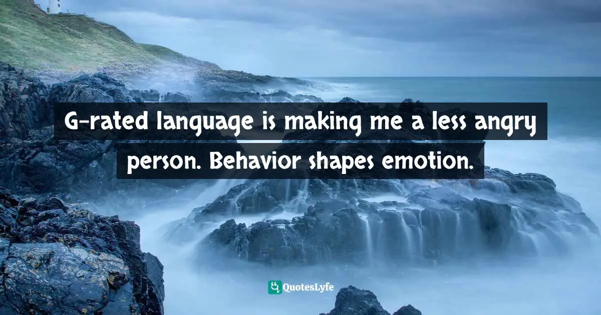 G-rated language is making me a less angry person. Behavior shapes emotion.