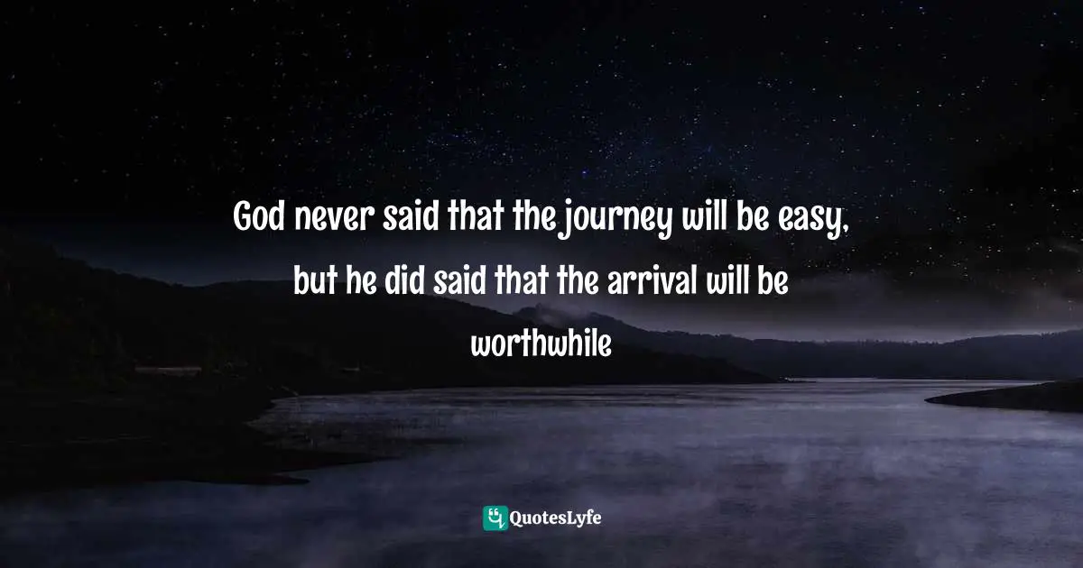 God never said that the journey will be easy, but he did said that the arrival will be worthwhile