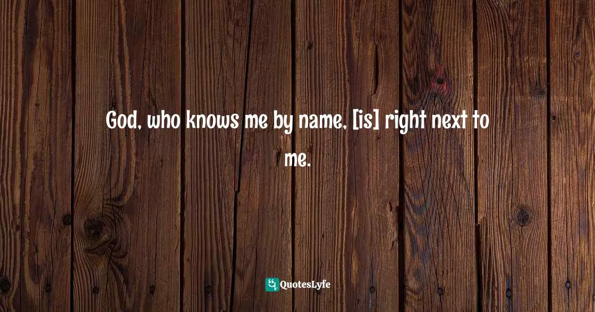 God, who knows me by name, [is] right next to me.