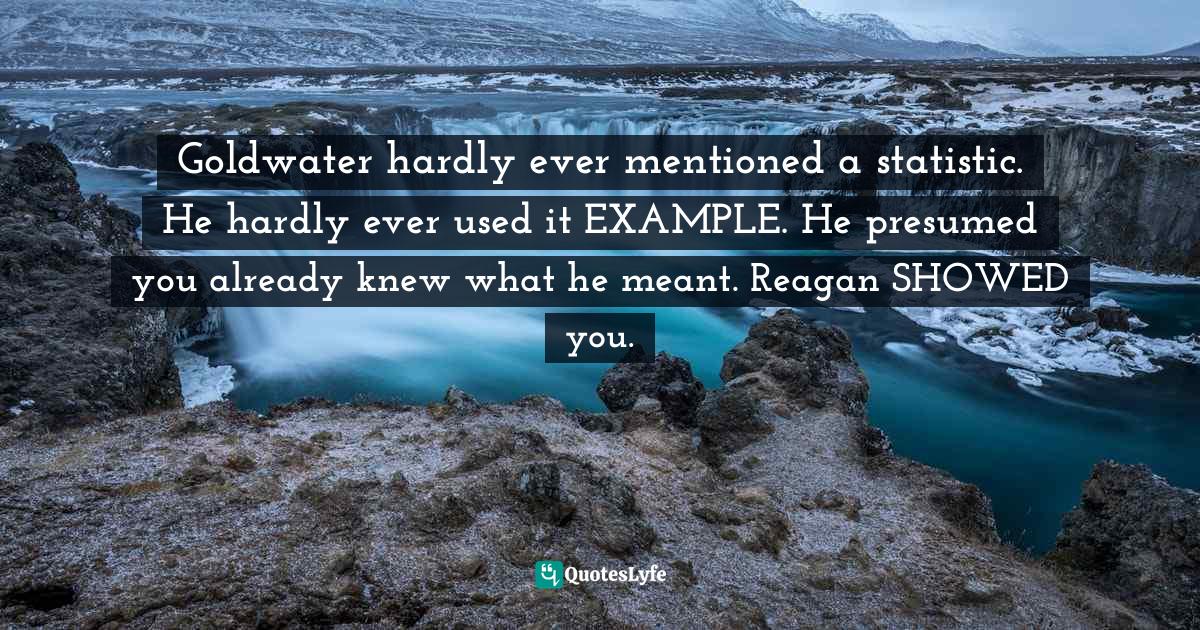 M. A. Perlstein Quotes: "Goldwater hardly ever mentioned a statistic. He hardly ever used it EXAMPLE. He presumed you already knew what he meant. Reagan SHOWED you."