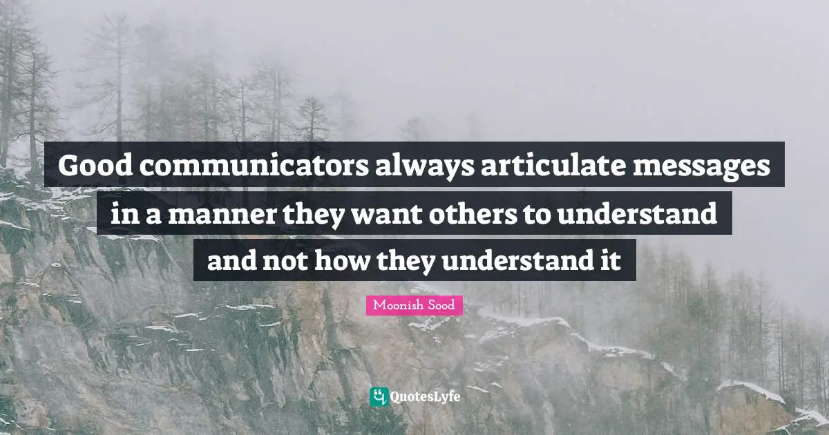 Good communicators always articulate messages in a manner they want others to understand and not how they understand it