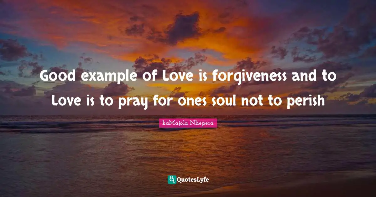 Good example of Love is forgiveness and to Love is to pray for ones soul not to perish