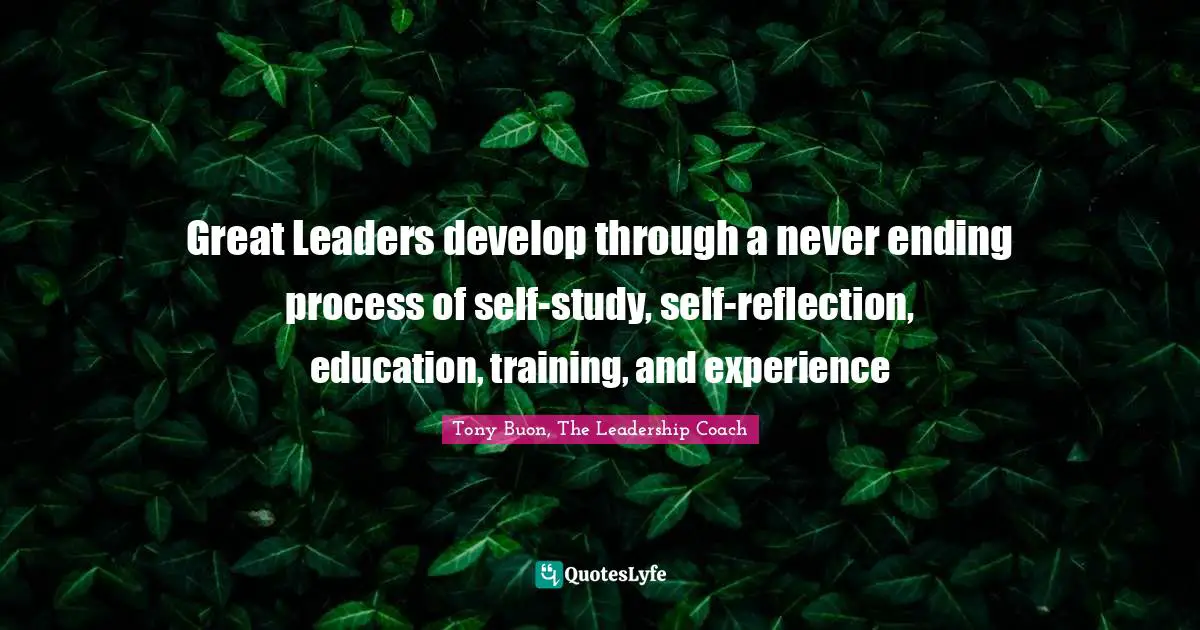 Leadership Development Quotes: "Great Leaders develop through a never ending process of self-study, self-reflection, education, training, and experience"