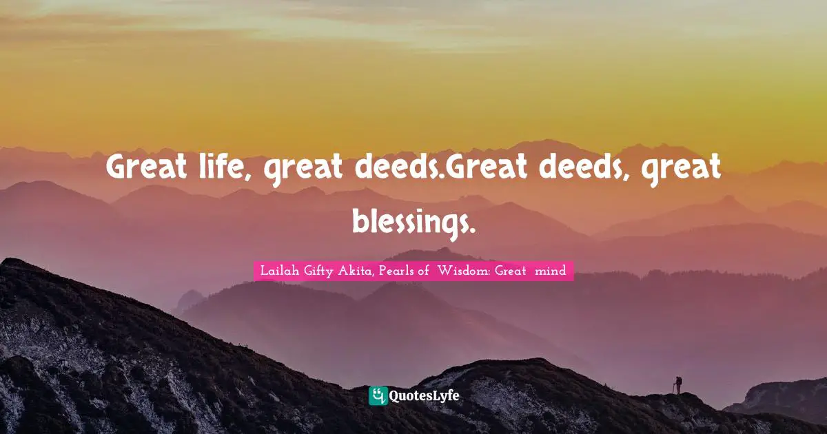 Great life, great deeds.Great deeds, great blessings.