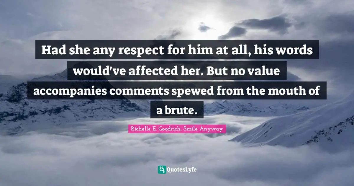 Had she any respect for him at all, his words would've affected her. But no value accompanies comments spewed from the mouth of a brute.