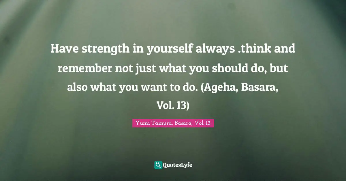 Have strength in yourself always .think and remember not just what you should do, but also what you want to do. (Ageha, Basara, Vol. 13)