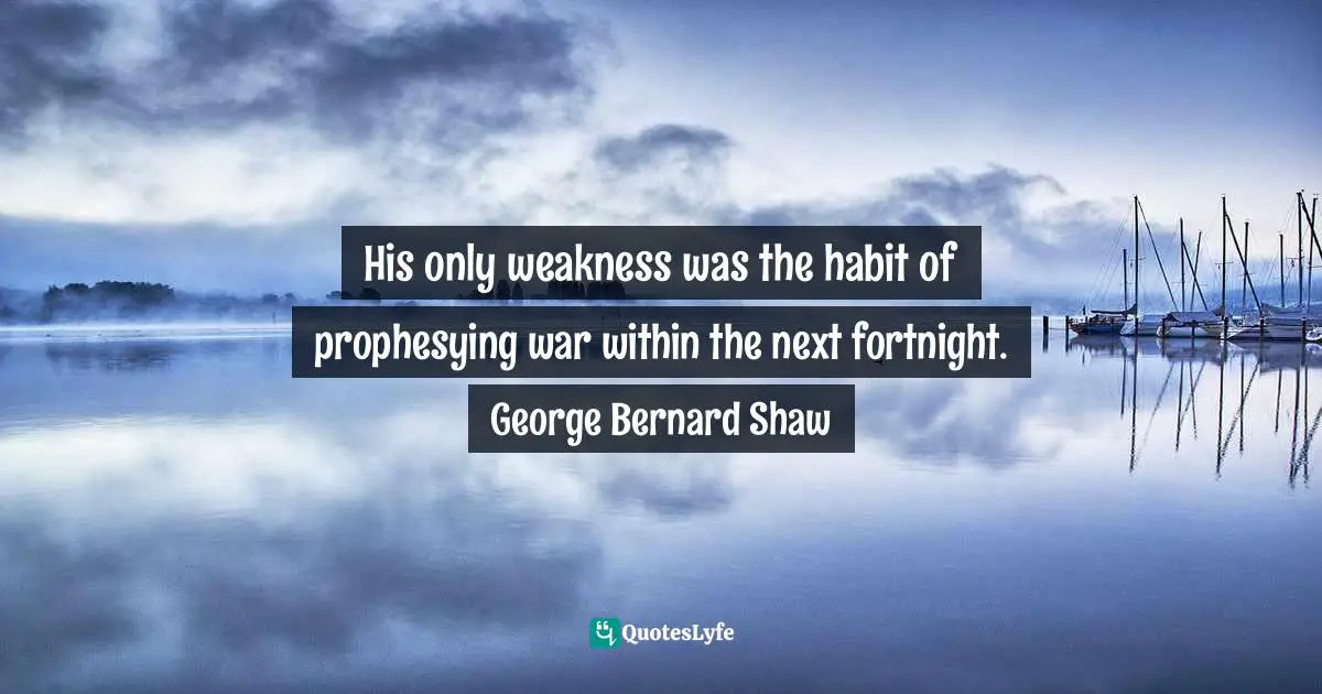 His only weakness was the habit of prophesying war within the next fortnight. George Bernard Shaw