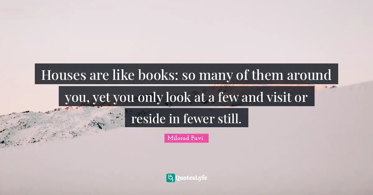 Milorad Pavić Quotes: "Houses are like books: so many of them around you, yet you only look at a few and visit or reside in fewer still."