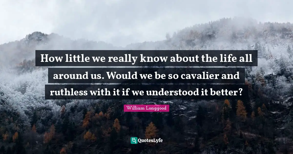 How little we really know about the life all around us. Would we be so cavalier and ruthless with it if we understood it better?