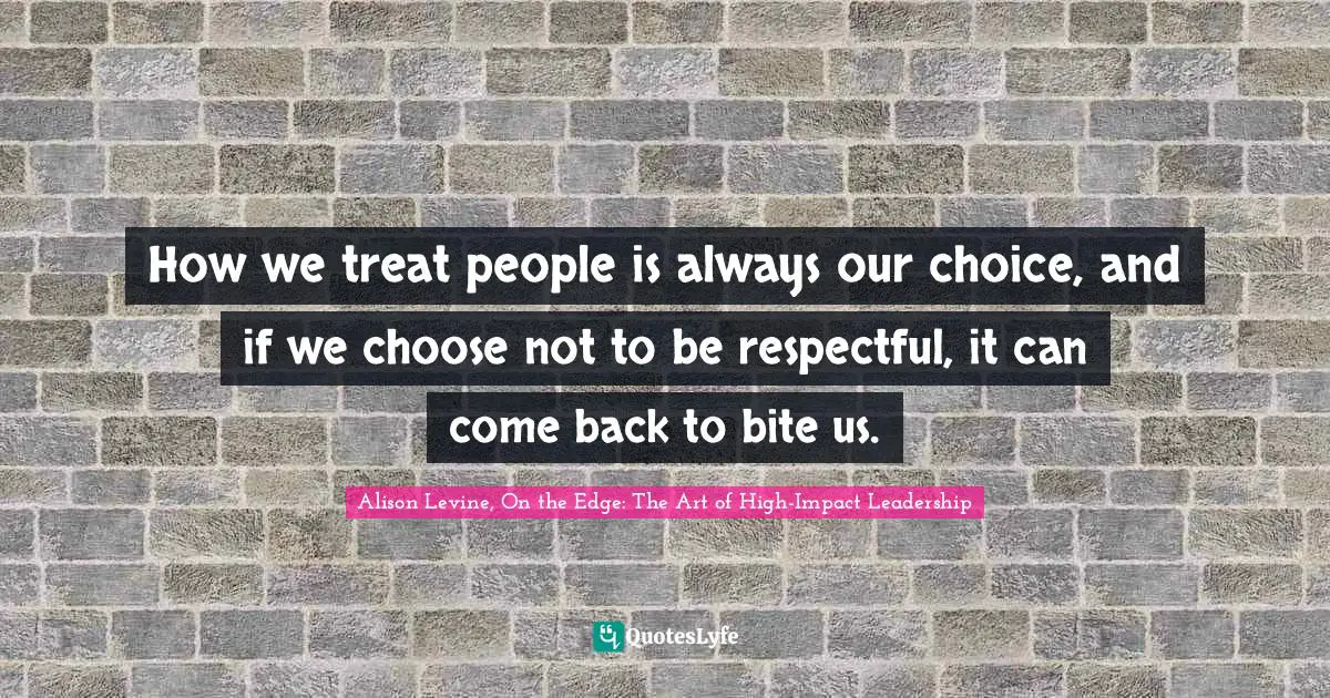 How we treat people is always our choice, and if we choose not to be respectful, it can come back to bite us.
