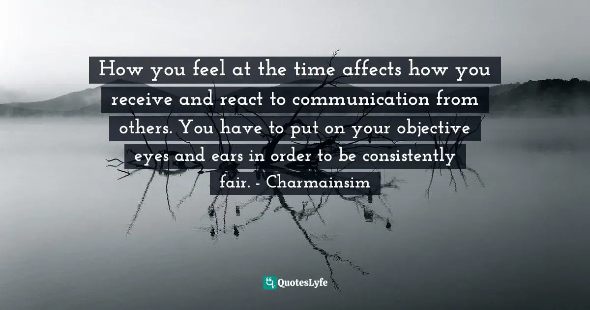 Charmaine Smith Ladd, Shake Hands With Yourself: A Peacemaker's Guide To Happiness & Inner Peace Quotes: "How you feel at the time affects how you receive and react to communication from others. You have to put on your objective eyes and ears in order to be consistently fair. - Charmainsim"
