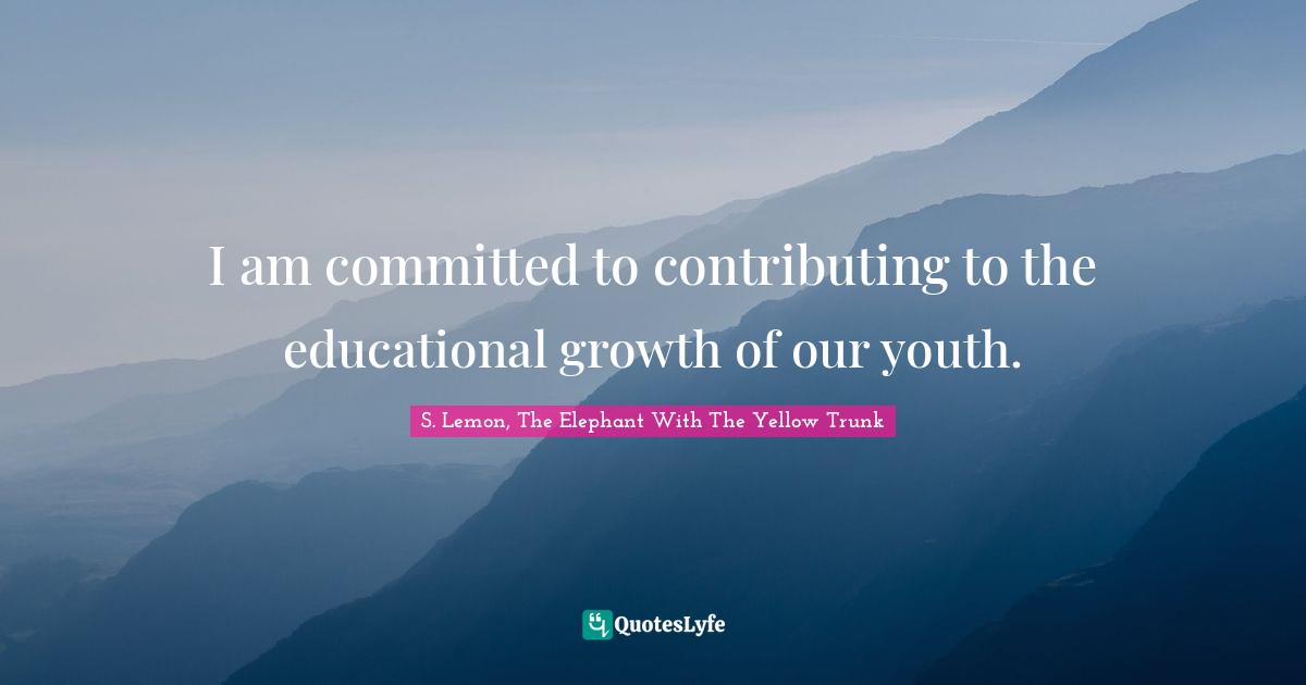 I am committed to contributing to the educational growth of our youth.