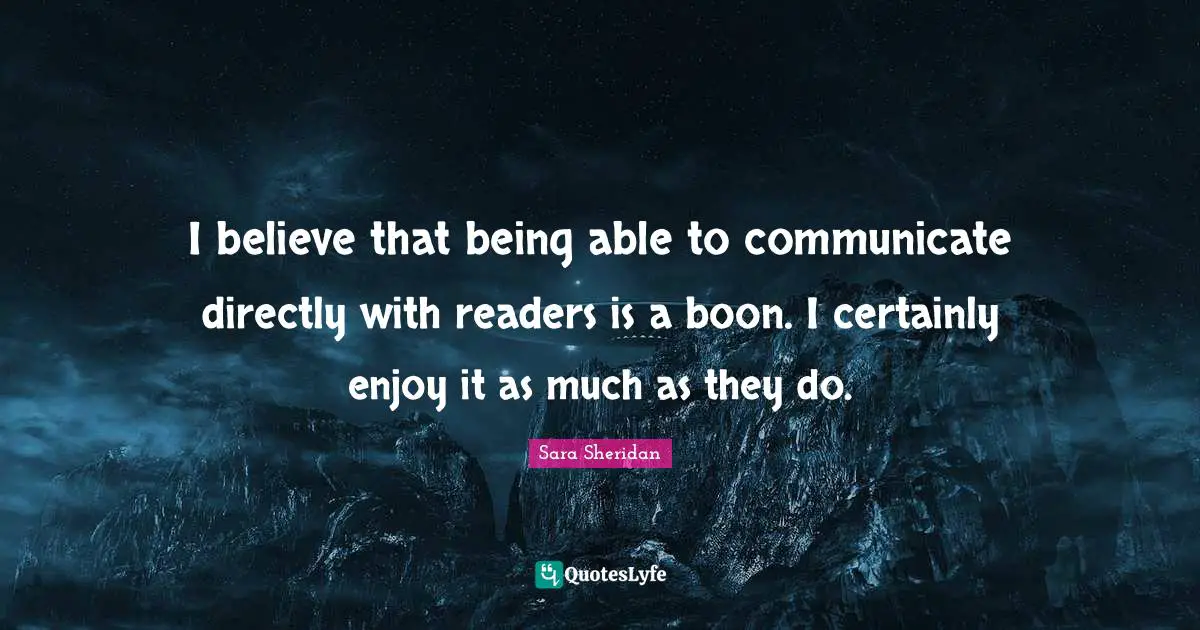 I believe that being able to communicate directly with readers is a boon. I certainly enjoy it as much as they do.