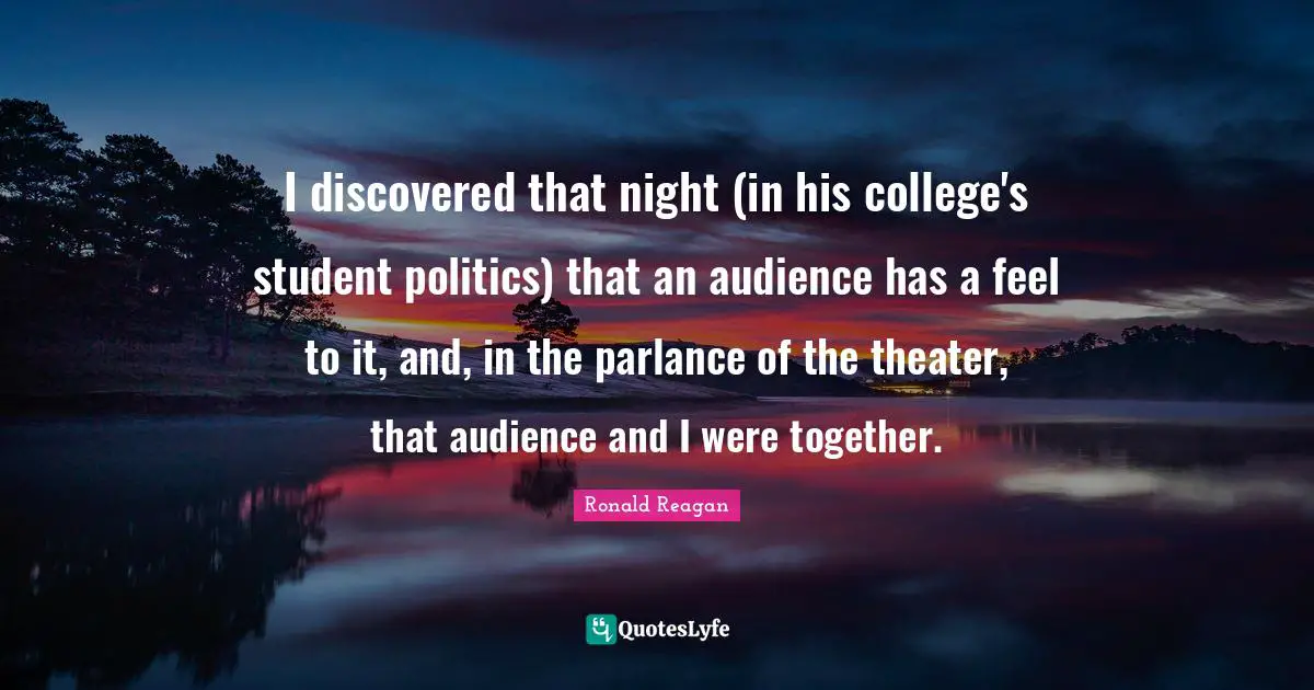 I discovered that night (in his college's student politics) that an audience has a feel to it, and, in the parlance of the theater, that audience and I were together.