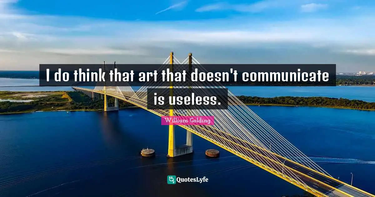 I do think that art that doesn't communicate is useless.
