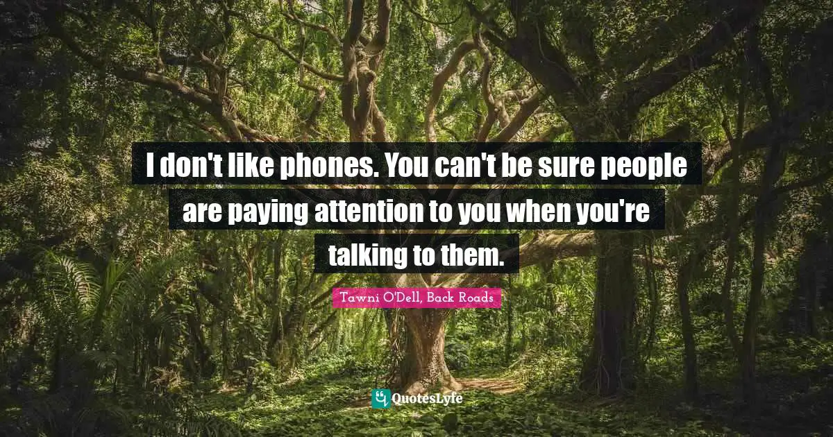 I don't like phones. You can't be sure people are paying attention to you when you're talking to them.