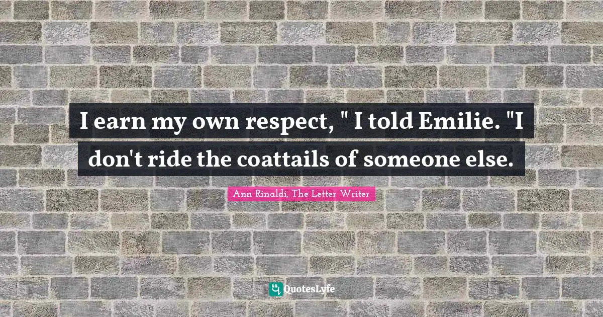 I earn my own respect, " I told Emilie. "I don't ride the coattails of someone else.