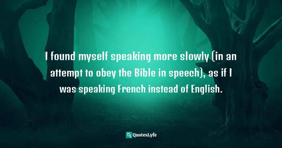 I found myself speaking more slowly (in an attempt to obey the Bible in speech), as if I was speaking French instead of English.