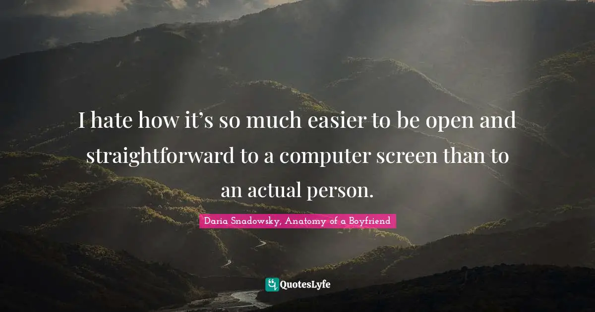 I hate how it’s so much easier to be open and straightforward to a computer screen than to an actual person.