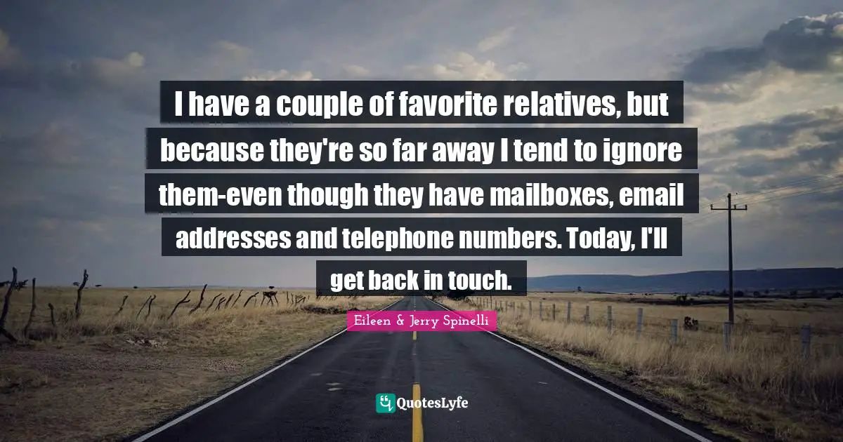 I have a couple of favorite relatives, but because they're so far away I tend to ignore them-even though they have mailboxes, email addresses and telephone numbers. Today, I'll get back in touch.