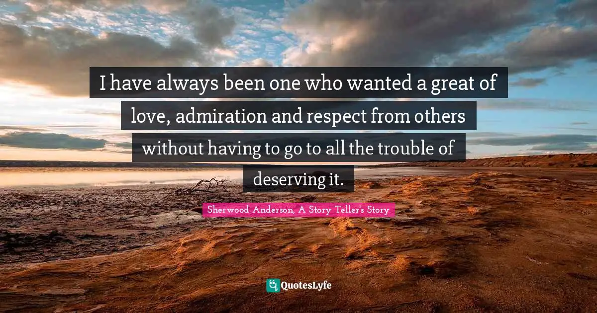I have always been one who wanted a great of love, admiration and respect from others without having to go to all the trouble of deserving it.