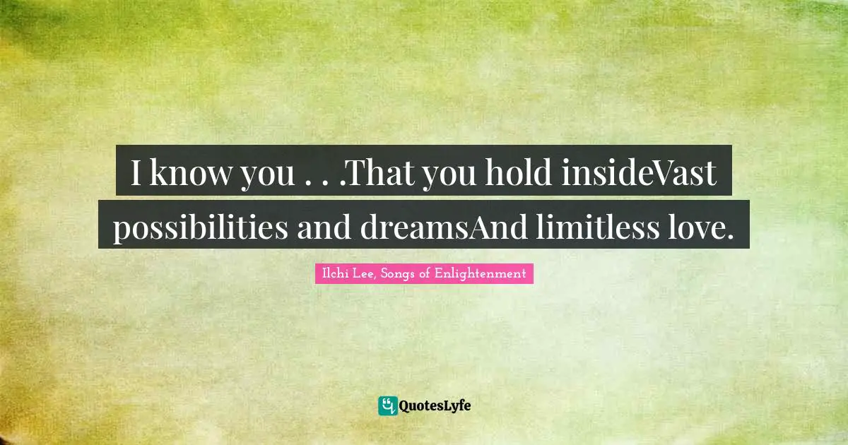 I know you . . .That you hold insideVast possibilities and dreamsAnd limitless love.