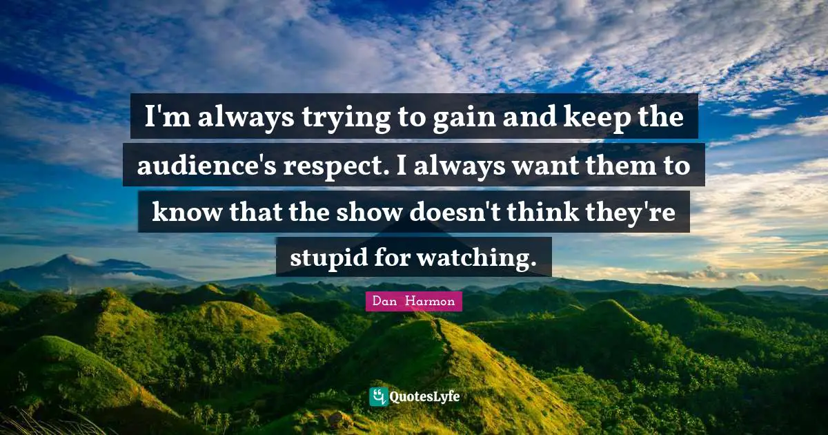 I'm always trying to gain and keep the audience's respect. I always want them to know that the show doesn't think they're stupid for watching.