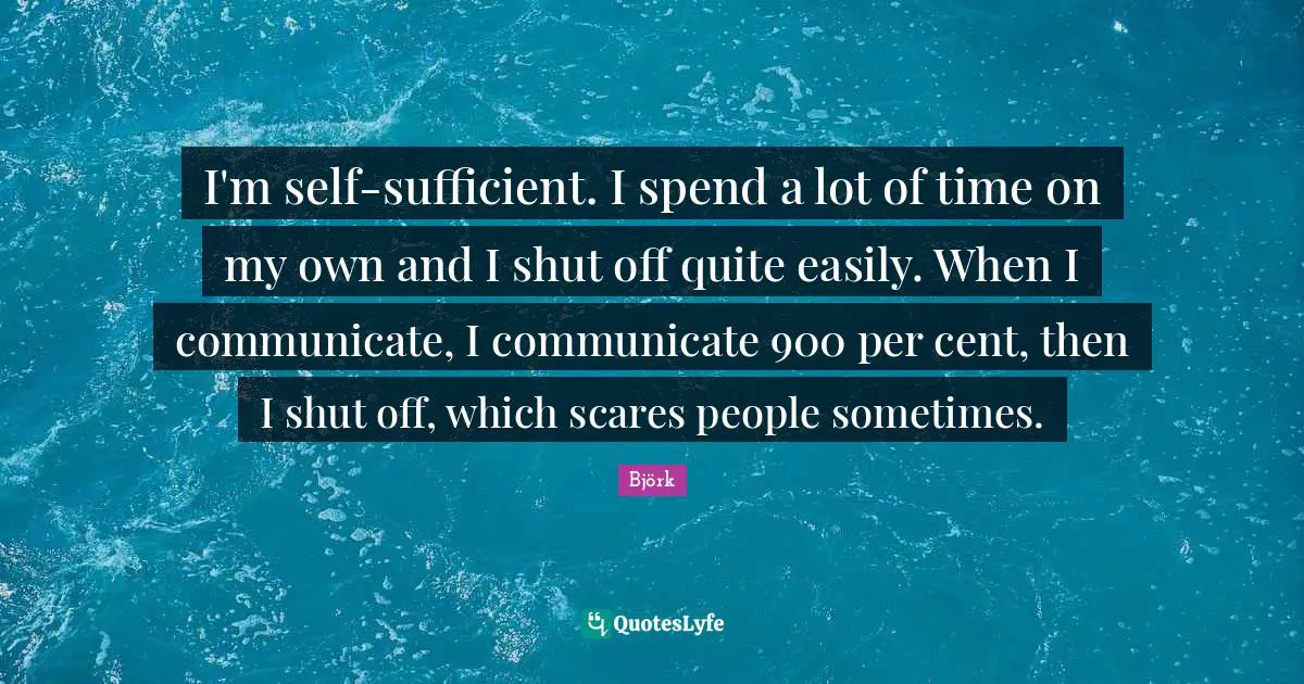 November Quotes: "I'm self-sufficient. I spend a lot of time on my own and I shut off quite easily. When I communicate, I communicate 900 per cent, then I shut off, which scares people sometimes."